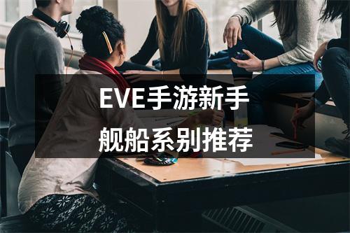 EVE手游新手舰船系别推荐