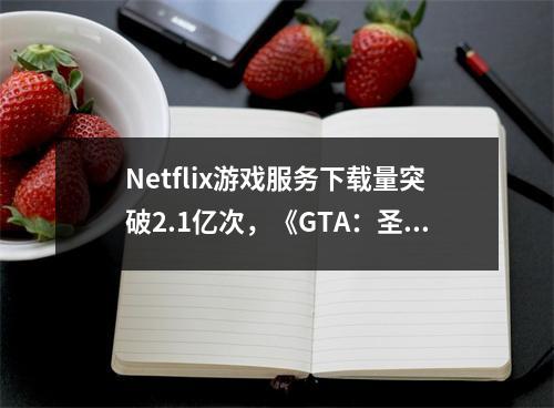 Netflix游戏服务下载量突破2.1亿次，《GTA：圣安地列斯》领跑榜单