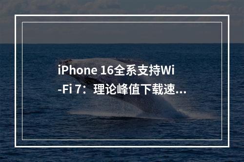 iPhone 16全系支持Wi-Fi 7：理论峰值下载速度高达40Gbps