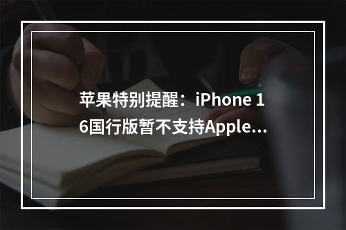 苹果特别提醒：iPhone 16国行版暂不支持Apple智能功能，用户需等待明年