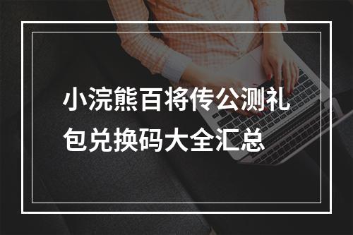 小浣熊百将传公测礼包兑换码大全汇总