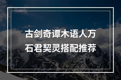 古剑奇谭木语人万石君契灵搭配推荐