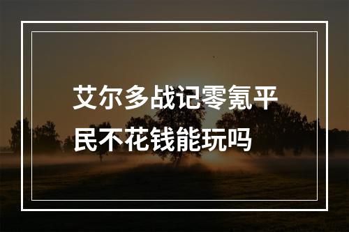 艾尔多战记零氪平民不花钱能玩吗