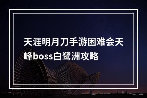 天涯明月刀手游困难会天峰boss白鹭洲攻略