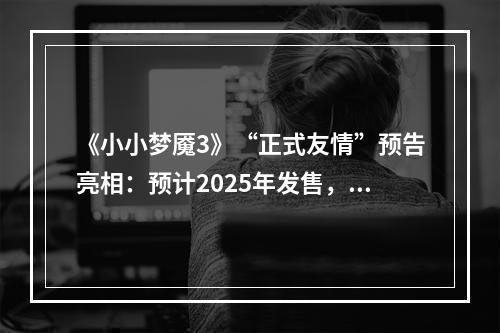 《小小梦魇3》“正式友情”预告亮相：预计2025年发售，覆盖多平台