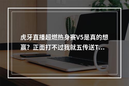 虎牙直播超燃热身赛V5是真的想赢？正面打不过我就五传送TP偷家！