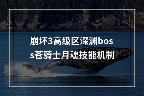 崩坏3高级区深渊boss苍骑士月魂技能机制