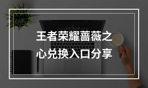 王者荣耀蔷薇之心兑换入口分享