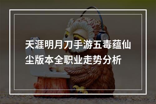 天涯明月刀手游五毒蕴仙尘版本全职业走势分析