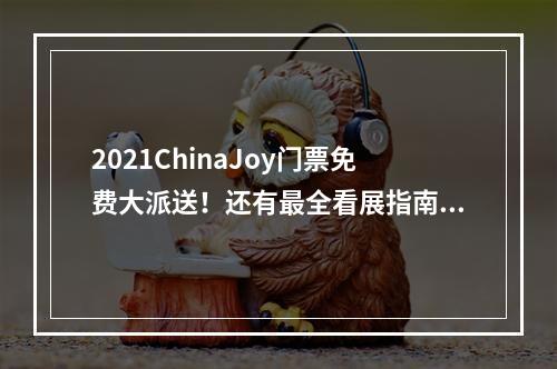 2021ChinaJoy门票免费大派送！还有最全看展指南奉上