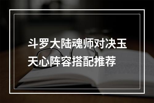 斗罗大陆魂师对决玉天心阵容搭配推荐