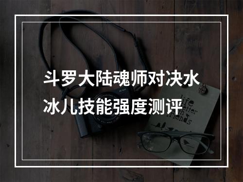 斗罗大陆魂师对决水冰儿技能强度测评