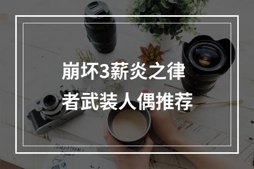 崩坏3薪炎之律者武装人偶推荐