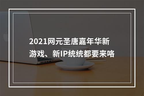 2021网元圣唐嘉年华新游戏、新IP统统都要来咯