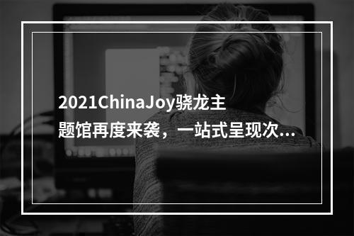 2021ChinaJoy骁龙主题馆再度来袭，一站式呈现次时代数字娱乐体验