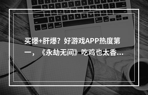 买爆+肝爆？好游戏APP热度第一，《永劫无间》吃鸡也太香了