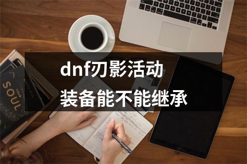 dnf刃影活动装备能不能继承