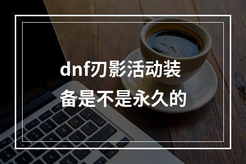 dnf刃影活动装备是不是永久的