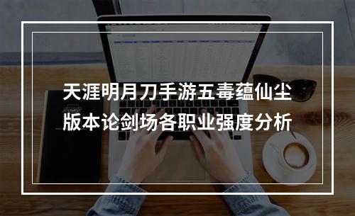 天涯明月刀手游五毒蕴仙尘版本论剑场各职业强度分析