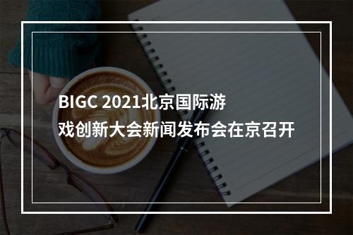 BIGC 2021北京国际游戏创新大会新闻发布会在京召开