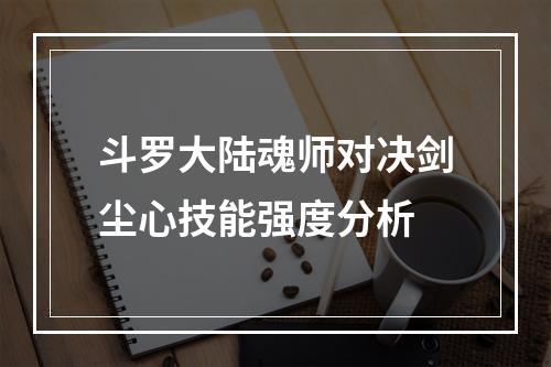 斗罗大陆魂师对决剑尘心技能强度分析