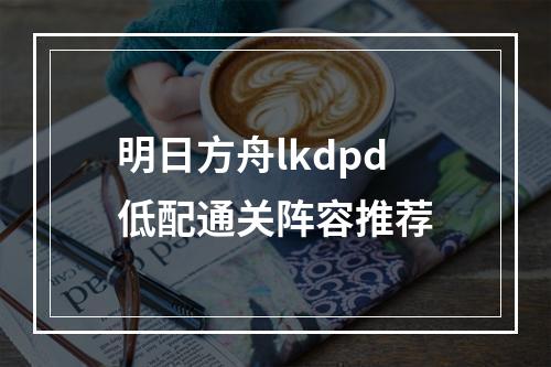 明日方舟lkdpd低配通关阵容推荐