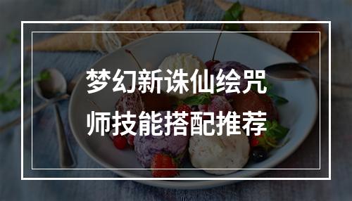 梦幻新诛仙绘咒师技能搭配推荐