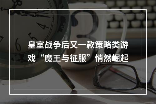 皇室战争后又一款策略类游戏“魔王与征服”悄然崛起