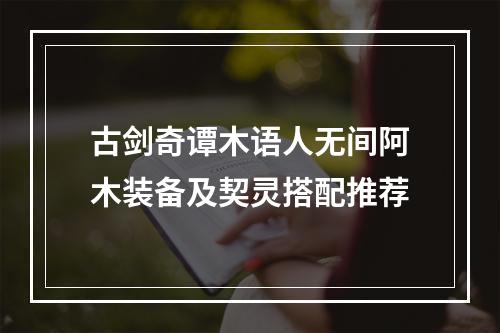 古剑奇谭木语人无间阿木装备及契灵搭配推荐