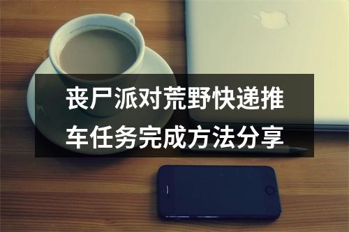 丧尸派对荒野快递推车任务完成方法分享