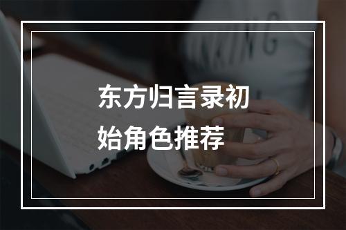 东方归言录初始角色推荐