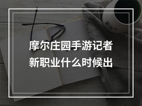 摩尔庄园手游记者新职业什么时候出