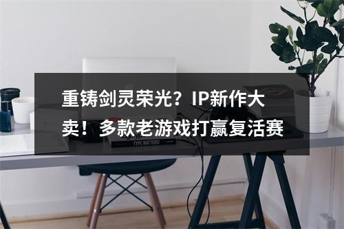 重铸剑灵荣光？IP新作大卖！多款老游戏打赢复活赛