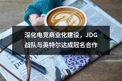 深化电竞商业化建设，JDG战队与英特尔达成冠名合作