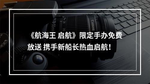 《航海王 启航》限定手办免费放送 携手新船长热血启航！