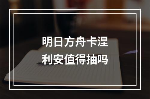 明日方舟卡涅利安值得抽吗