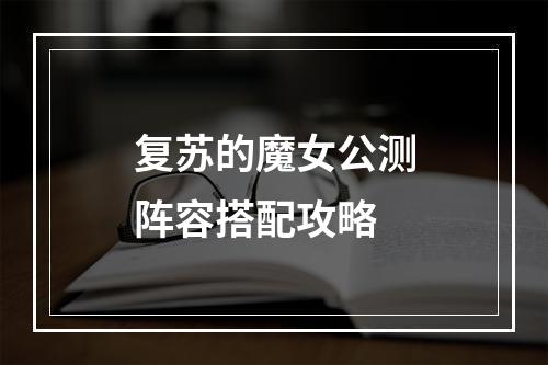 复苏的魔女公测阵容搭配攻略