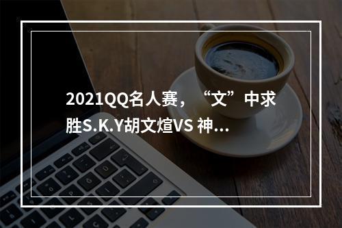 2021QQ名人赛，“文”中求胜S.K.Y胡文煊VS 神机“陌”测S.K.Y林陌