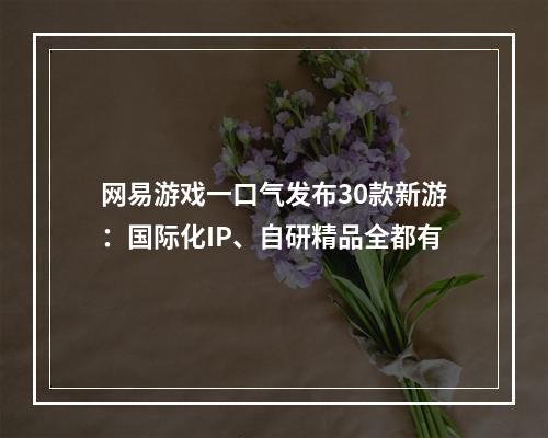 网易游戏一口气发布30款新游：国际化IP、自研精品全都有