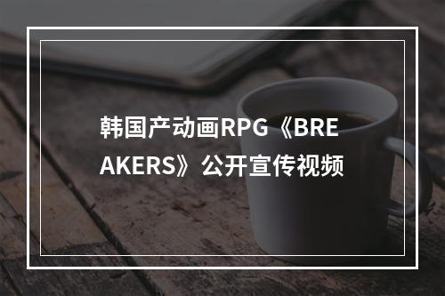 韩国产动画RPG《BREAKERS》公开宣传视频