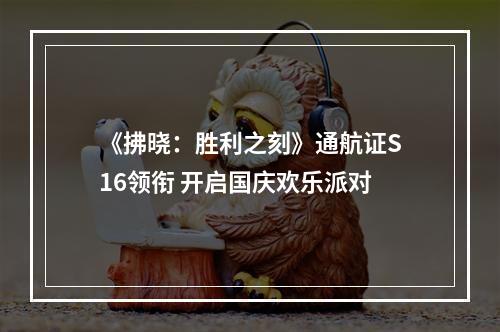 《拂晓：胜利之刻》通航证S16领衔 开启国庆欢乐派对