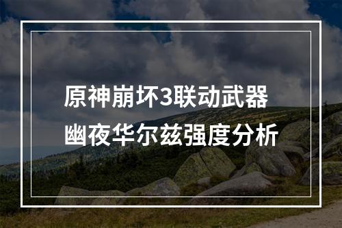 原神崩坏3联动武器幽夜华尔兹强度分析