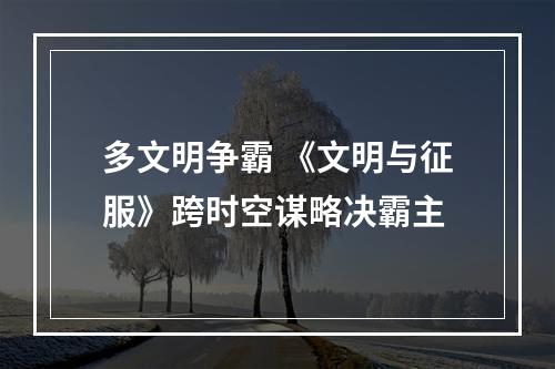 多文明争霸 《文明与征服》跨时空谋略决霸主