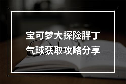 宝可梦大探险胖丁气球获取攻略分享