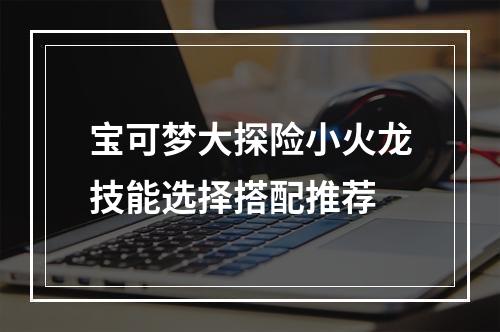 宝可梦大探险小火龙技能选择搭配推荐