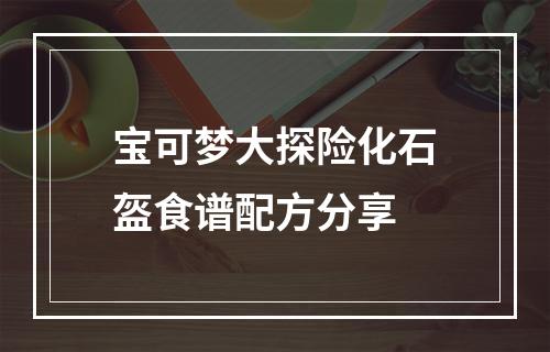 宝可梦大探险化石盔食谱配方分享