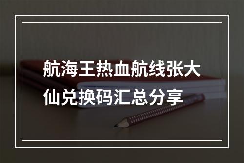 航海王热血航线张大仙兑换码汇总分享