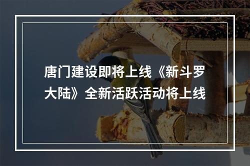 唐门建设即将上线《新斗罗大陆》全新活跃活动将上线