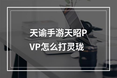 天谕手游天昭PVP怎么打灵珑