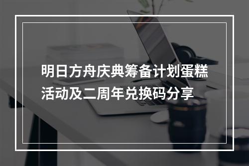 明日方舟庆典筹备计划蛋糕活动及二周年兑换码分享